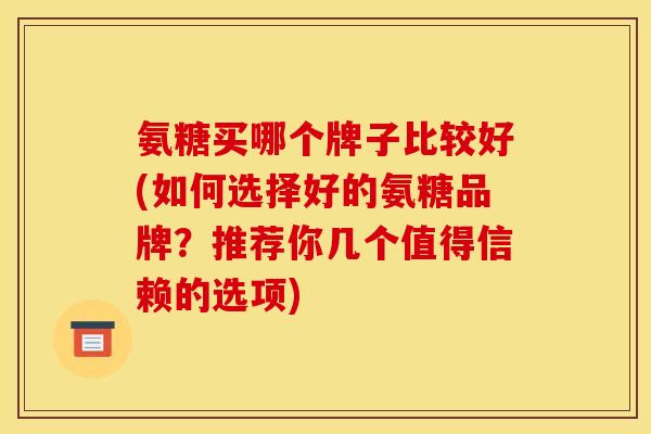 氨糖买哪个牌子比较好(如何选择好的氨糖品牌？推荐你几个值得信赖的选项)