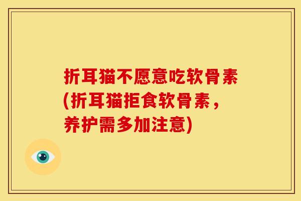 折耳猫不愿意吃软骨素(折耳猫拒食软骨素，养护需多加注意)