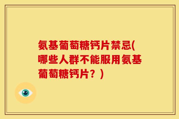 氨基葡萄糖钙片禁忌(哪些人群不能服用氨基葡萄糖钙片？)