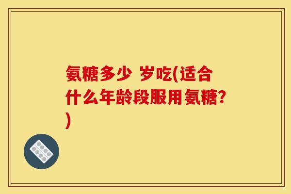 氨糖多少 岁吃(适合什么年龄段服用氨糖？)