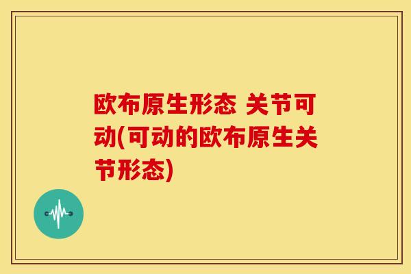 欧布原生形态 关节可动(可动的欧布原生关节形态)