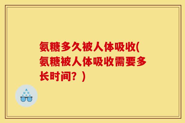 氨糖多久被人体吸收(氨糖被人体吸收需要多长时间？)