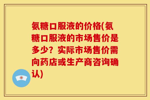 氨糖口服液的价格(氨糖口服液的市场售价是多少？实际市场售价需向药店或生产商咨询确认)