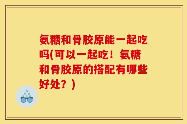 氨糖和骨胶原能一起吃吗(可以一起吃！氨糖和骨胶原的搭配有哪些好处？)