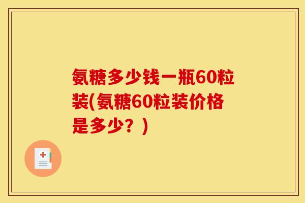 氨糖多少钱一瓶60粒装(氨糖60粒装价格是多少？)