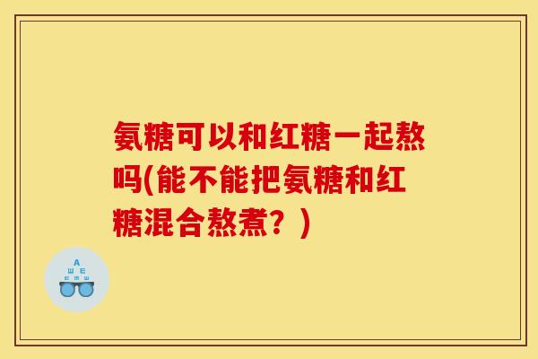 氨糖可以和红糖一起熬吗(能不能把氨糖和红糖混合熬煮？)