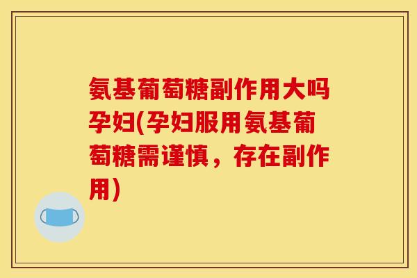 氨基葡萄糖副作用大吗孕妇(孕妇服用氨基葡萄糖需谨慎，存在副作用)