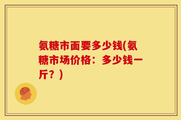 氨糖市面要多少钱(氨糖市场价格:多少钱一斤?)-第1张图片-关节骑士 氨糖市面要多少钱(氨糖市场价格:多少钱一斤?)-第1张图片-关节骑士
