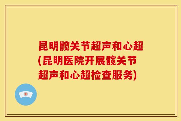 昆明髋关节超声和心超(昆明医院开展髋关节超声和心超检查服务)