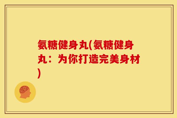 氨糖健身丸(氨糖健身丸：为你打造完美身材)