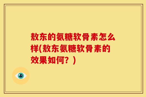 敖东的氨糖软骨素怎么样(敖东氨糖软骨素的效果如何？)