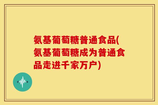 氨基葡萄糖普通食品(氨基葡萄糖成为普通食品走进千家万户)
