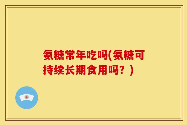 氨糖常年吃吗(氨糖可持续长期食用吗？)