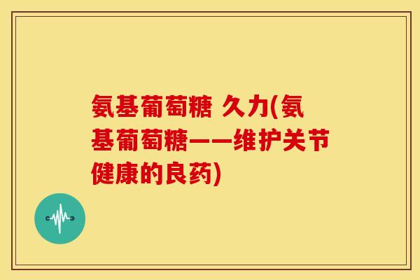 氨基葡萄糖 久力(氨基葡萄糖——维护关节健康的良药)