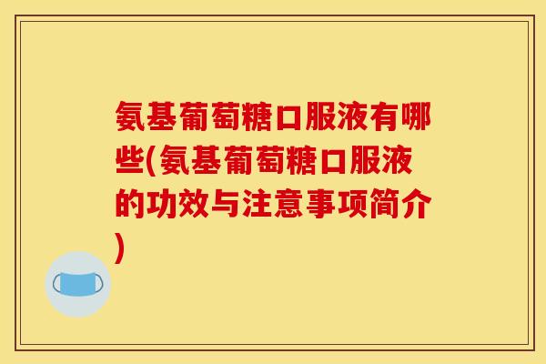 氨基葡萄糖口服液有哪些(氨基葡萄糖口服液的功效与注意事项简介)