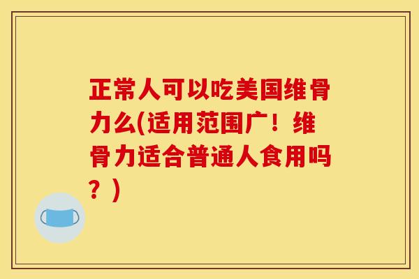 正常人可以吃美国维骨力么(适用范围广！维骨力适合普通人食用吗？)