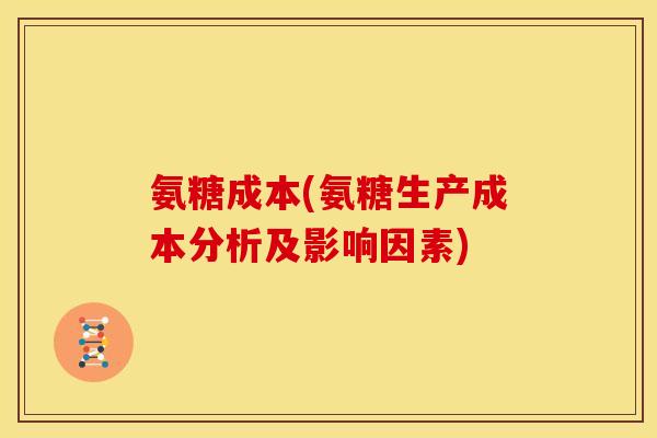 氨糖成本(氨糖生产成本分析及影响因素)