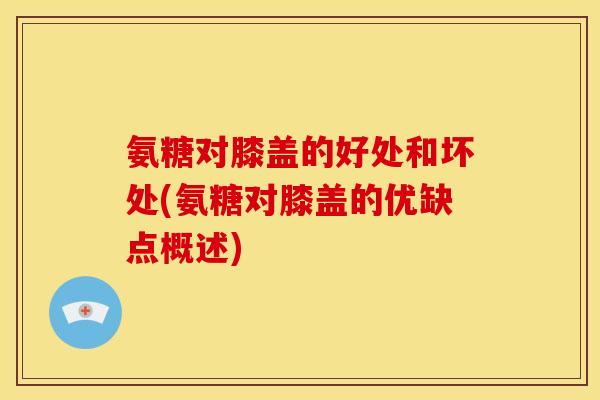 氨糖对膝盖的好处和坏处(氨糖对膝盖的优缺点概述)