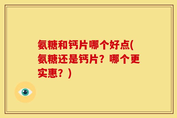 氨糖和钙片哪个好点(氨糖还是钙片？哪个更实惠？)