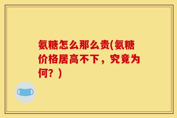 氨糖怎么那么贵(氨糖价格居高不下，究竟为何？)