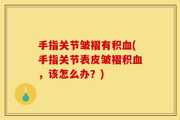 手指关节皱褶有积血(手指关节表皮皱褶积血，该怎么办？)
