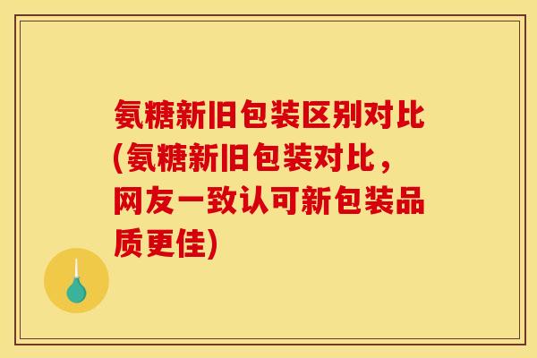 氨糖新旧包装区别对比(氨糖新旧包装对比，网友一致认可新包装品质更佳)