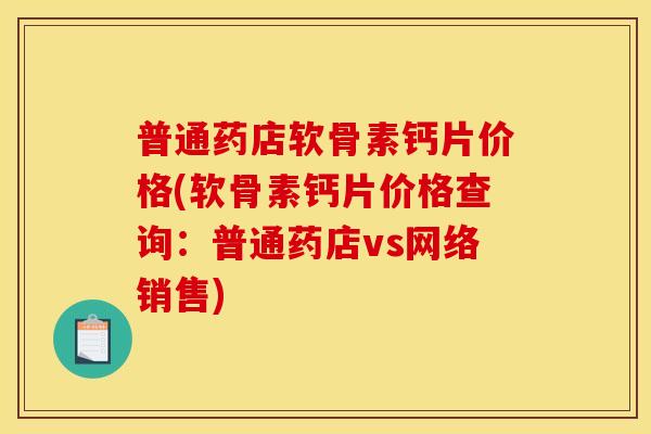 普通药店软骨素钙片价格(软骨素钙片价格查询：普通药店vs网络销售)