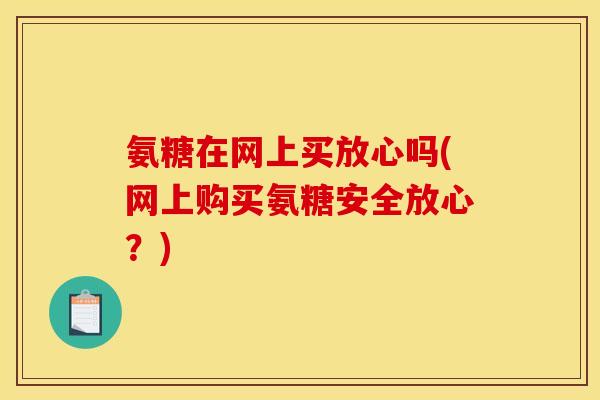 氨糖在网上买放心吗(网上购买氨糖安全放心？)