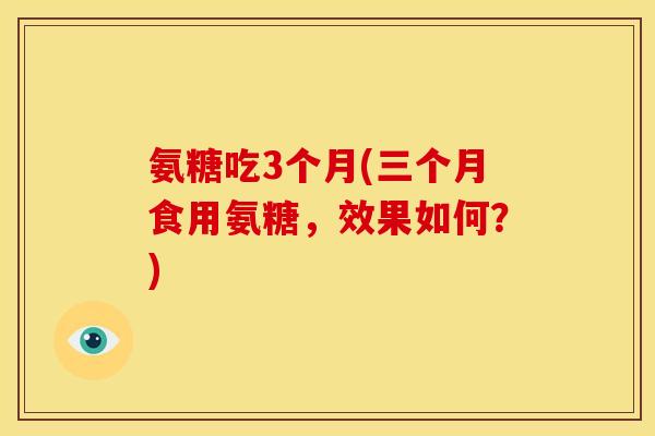 氨糖吃3个月(三个月食用氨糖，效果如何？)