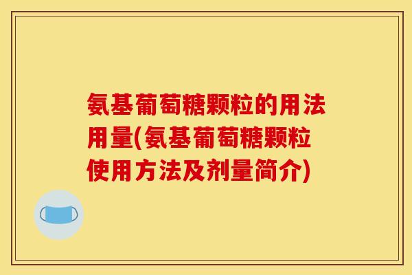 氨基葡萄糖颗粒的用法用量(氨基葡萄糖颗粒使用方法及剂量简介)