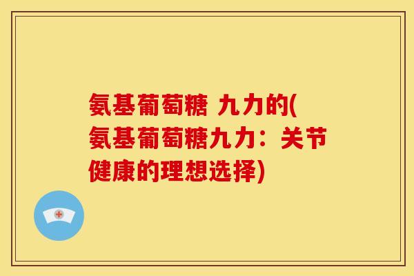 氨基葡萄糖 九力的(氨基葡萄糖九力：关节健康的理想选择)
