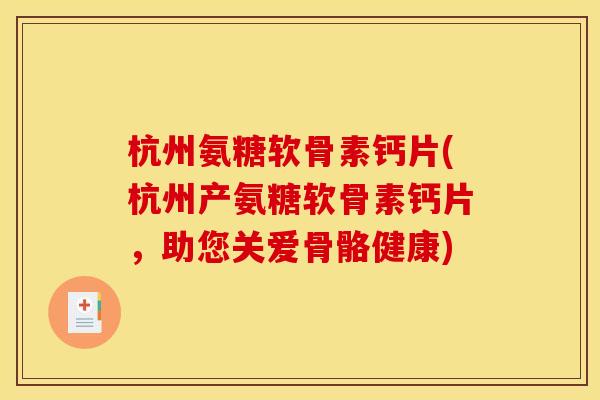 杭州氨糖软骨素钙片(杭州产氨糖软骨素钙片，助您关爱骨骼健康)