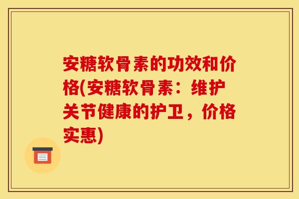 安糖软骨素的功效和价格(安糖软骨素：维护关节健康的护卫，价格实惠)