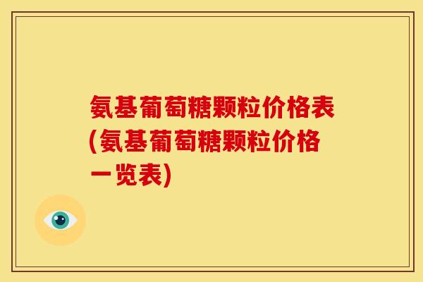 氨基葡萄糖颗粒价格表(氨基葡萄糖颗粒价格一览表)