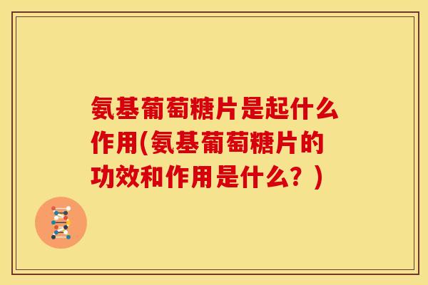 氨基葡萄糖片是起什么作用(氨基葡萄糖片的功效和作用是什么？)
