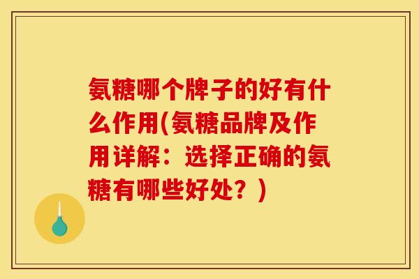 氨糖哪个牌子的好有什么作用(氨糖品牌及作用详解：选择正确的氨糖有哪些好处？)