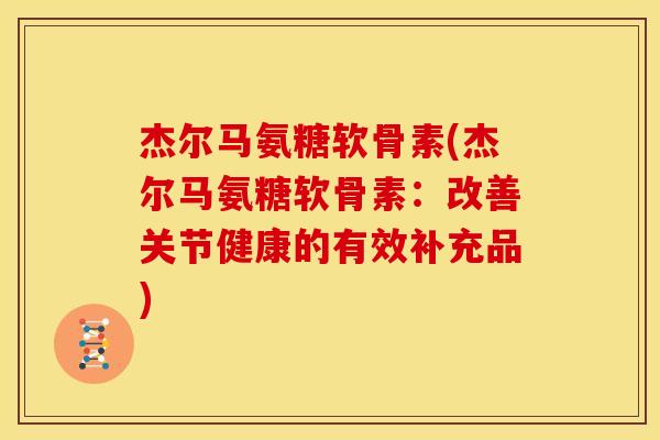 杰尔马氨糖软骨素(杰尔马氨糖软骨素：改善关节健康的有效补充品)