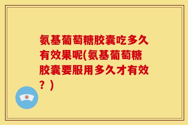 氨基葡萄糖胶囊吃多久有效果呢(氨基葡萄糖胶囊要服用多久才有效？)