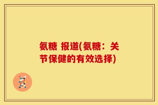 氨糖 报道(氨糖：关节保健的有效选择)
