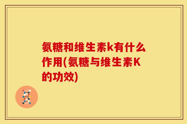 氨糖和维生素k有什么作用(氨糖与维生素K的功效)