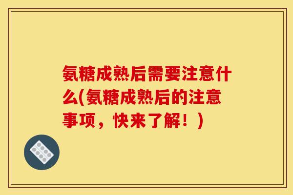 氨糖成熟后需要注意什么(氨糖成熟后的注意事项，快来了解！)