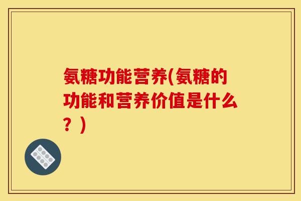 氨糖功能营养(氨糖的功能和营养价值是什么？)