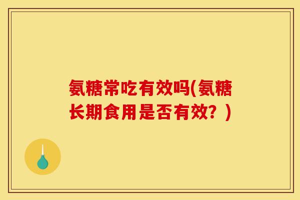 氨糖常吃有效吗(氨糖长期食用是否有效？)