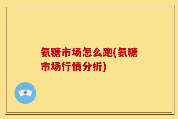 氨糖市场怎么跑(氨糖市场行情分析)