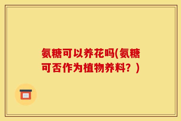 氨糖可以养花吗(氨糖可否作为植物养料？)