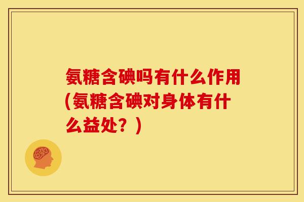氨糖含碘吗有什么作用(氨糖含碘对身体有什么益处？)