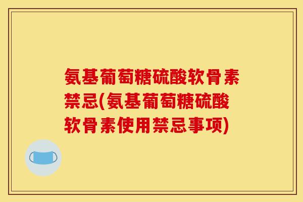氨基葡萄糖硫酸软骨素禁忌(氨基葡萄糖硫酸软骨素使用禁忌事项)
