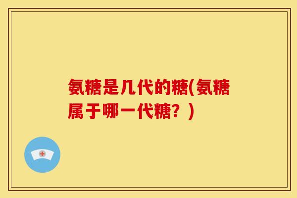 氨糖是几代的糖(氨糖属于哪一代糖？)