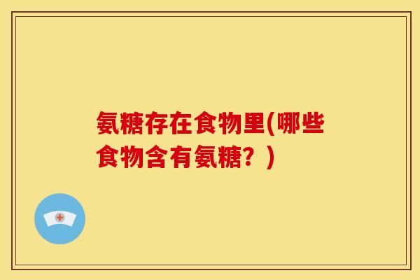 氨糖存在食物里(哪些食物含有氨糖?)-第1张图片-关节骑士 氨糖存在食物里(哪些食物含有氨糖?)-第1张图片-关节骑士