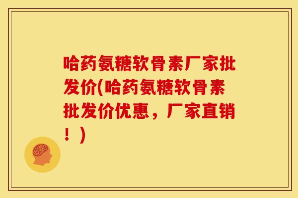 哈药氨糖软骨素厂家批发价(哈药氨糖软骨素批发价优惠，厂家直销！)